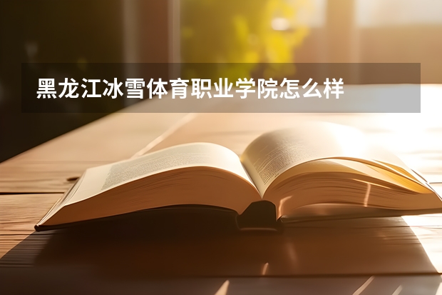 黑龙江冰雪体育职业学院怎么样