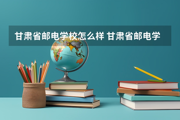 甘肃省邮电学校怎么样 甘肃省邮电学校地址