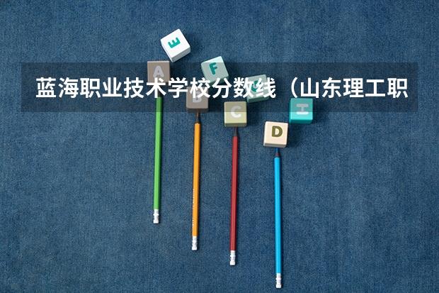 蓝海职业技术学校分数线(山东理工职业学院单招分数线)