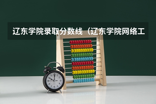 辽东学院录取分数线（辽东学院网络工程专升本分数线）