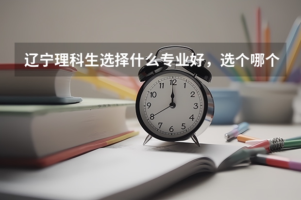 辽宁理科生选择什么专业好,选个哪个学校上专科好?
