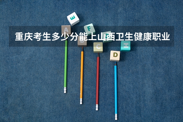 重庆考生多少分能上山西卫生健康职业学院