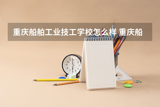 重庆船舶工业技工学校怎么样 重庆船舶工业技工学校地址
