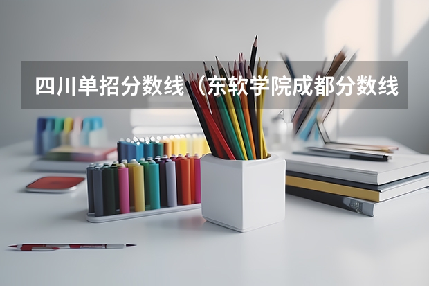 四川单招分数线（东软学院成都分数线）
