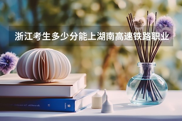 浙江考生多少分能上湖南高速铁路职业技术学院