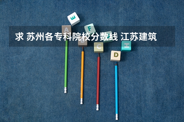 求 苏州各专科院校分数线 江苏建筑职业技术学院录取分数线