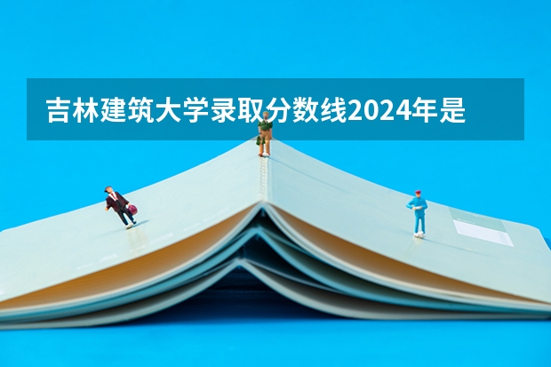 吉林建筑大学录取分数线2024年是多少分(附各省录取最低分)