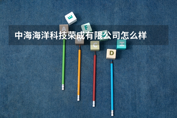 中海海洋科技荣成有限公司怎么样