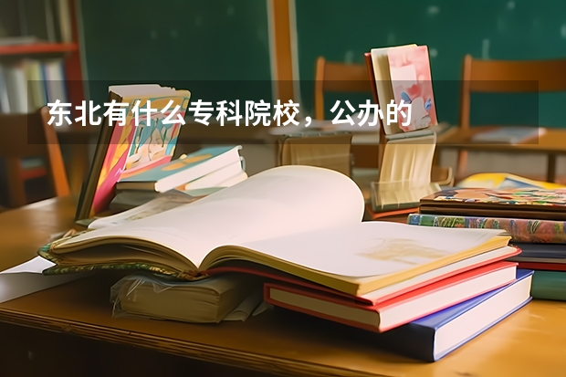 东北有什么专科院校，公办的