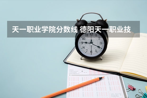 天一职业学院分数线 德阳天一职业技术学院分数线