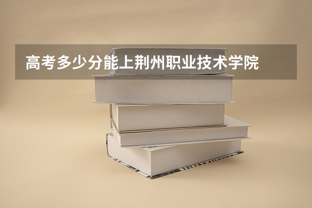 高考多少分能上荆州职业技术学院