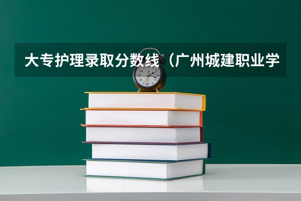 大专护理录取分数线（广州城建职业学院是大学的大专的三A或是三B线？）