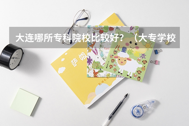 大连哪所专科院校比较好？（大专学校推荐及分数线）