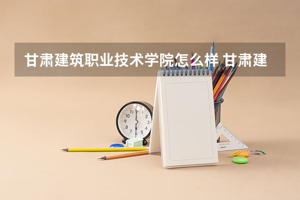 甘肃建筑职业技术学院怎么样 甘肃建筑职业技术学院地址