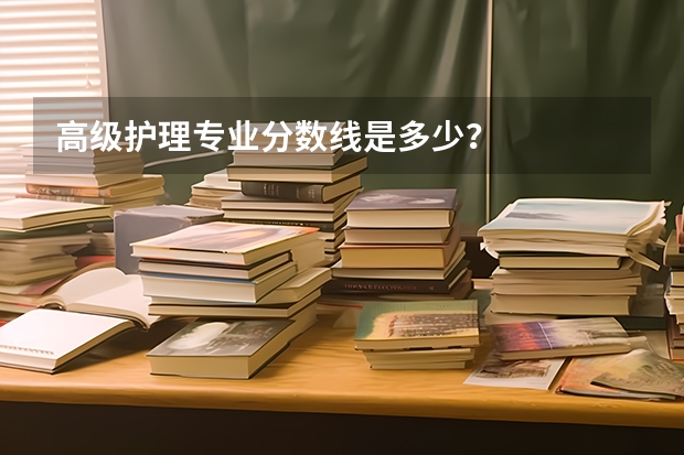 高级护理专业分数线是多少？