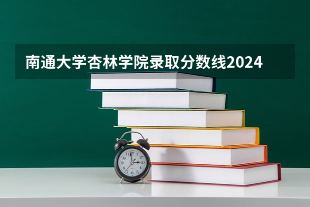 南通大学杏林学院录取分数线2024年是多少分(附各省录取最低分)