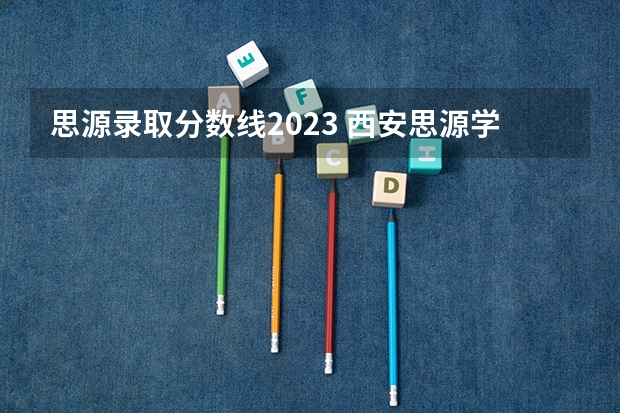 思源录取分数线2023 西安思源学校录取分数线？