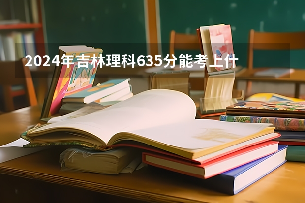 2024年吉林理科635分能考上什么大学？