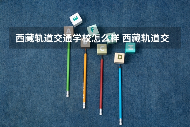 西藏轨道交通学校怎么样 西藏轨道交通学校地址