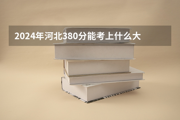 2024年河北380分能考上什么大学?