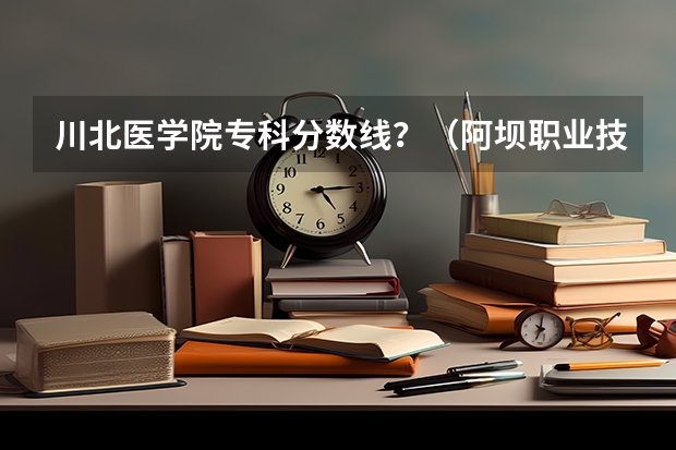 川北医学院专科分数线？（阿坝职业技术学院录取线2023）
