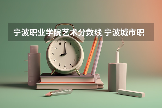 宁波职业学院艺术分数线 宁波城市职业技术学院是公办还是民办