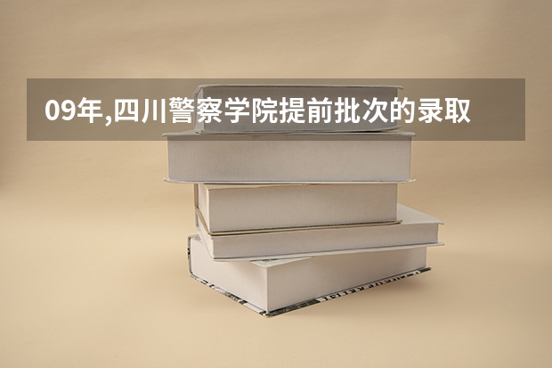 09年,四川警察学院提前批次的录取在什么时候进行?什么时候可以知道结果!