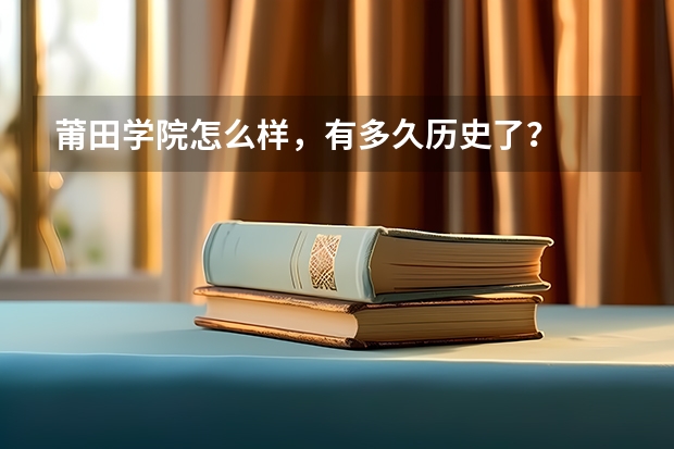 莆田学院怎么样，有多久历史了？