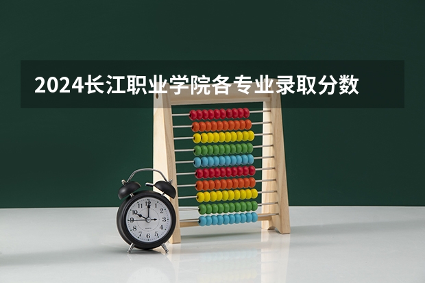 2024长江职业学院各专业录取分数线（长江职业学院分数线）
