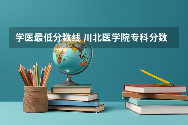 学医最低分数线 川北医学院专科分数线？