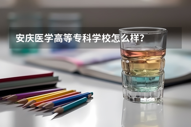 安庆医学高等专科学校怎么样？