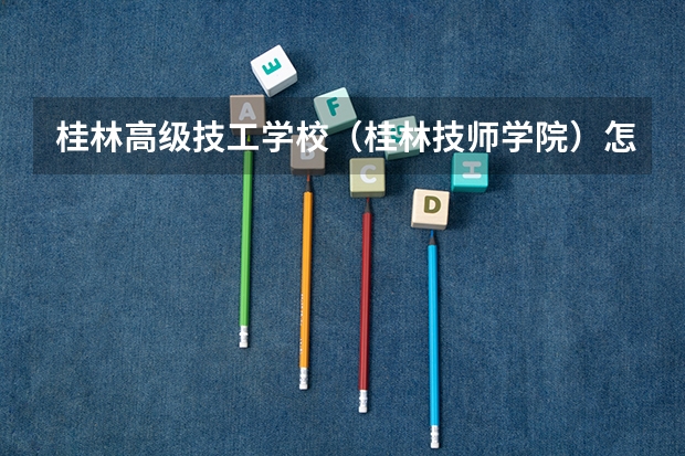 桂林高级技工学校（桂林技师学院）怎么样 桂林高级技工学校（桂林技师学院）地址