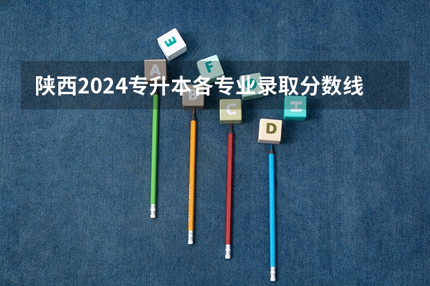 陕西2024专升本各专业录取分数线公布 最低多少分录取