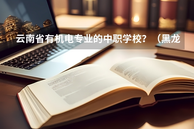云南省有机电专业的中职学校?(黑龙江专科学校排名名单录取分数线黑龙江专科学校【必看】)