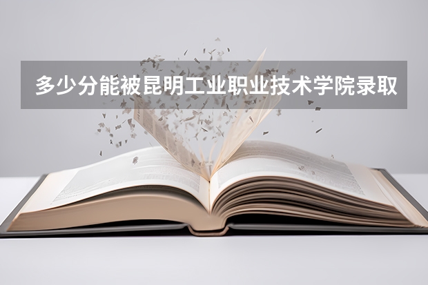 多少分能被昆明工业职业技术学院录取