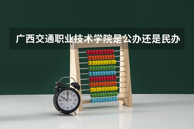 广西交通职业技术学院是公办还是民办 南宁职业技术学院分数线