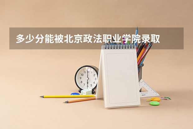 多少分能被北京政法职业学院录取