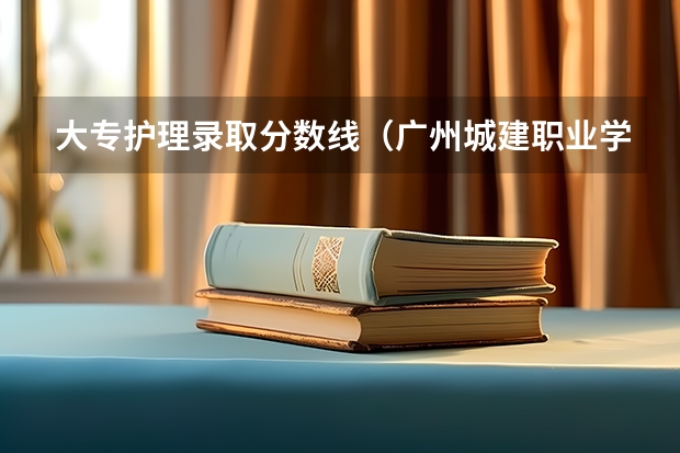 大专护理录取分数线（广州城建职业学院分数线）