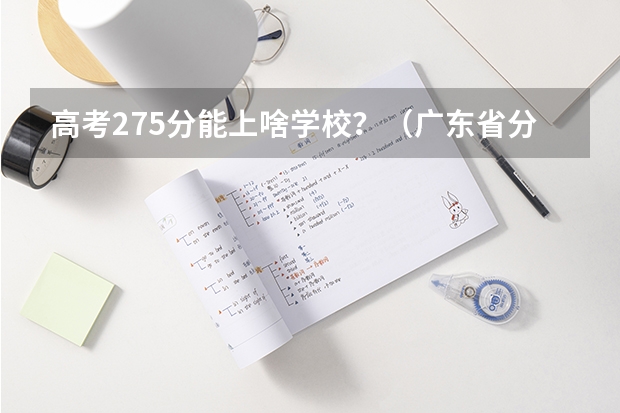 高考275分能上啥学校？（广东省分数线最低的3b大学的名字？）