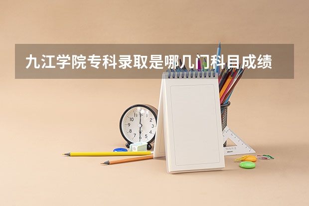 九江学院专科录取是哪几门科目成绩 九江学院2023年专科录取线