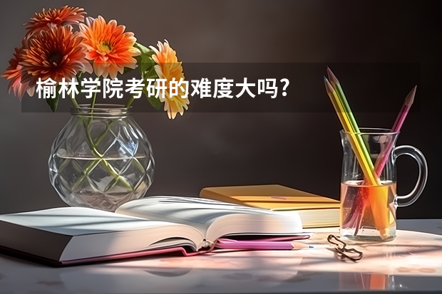 榆林学院考研的难度大吗?