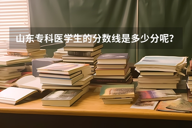 山东专科医学生的分数线是多少分呢？