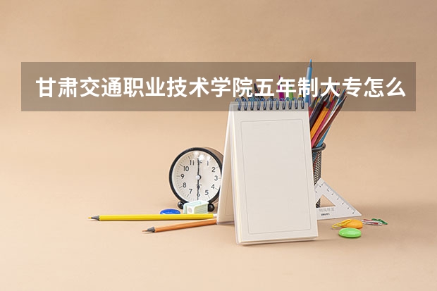 甘肃交通职业技术学院五年制大专怎么样 甘肃交通职业技术学院五年制大专地址