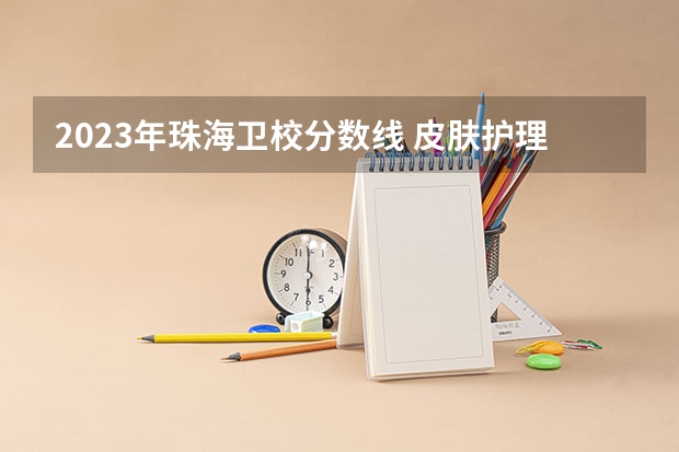 2023年珠海卫校分数线 皮肤护理专科学校录取分数线