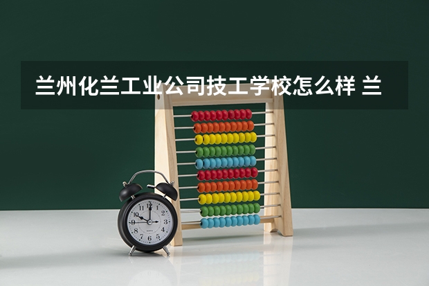 兰州化兰工业公司技工学校怎么样 兰州化兰工业公司技工学校地址