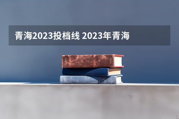 青海2023投档线 2023年青海高考分数线公布