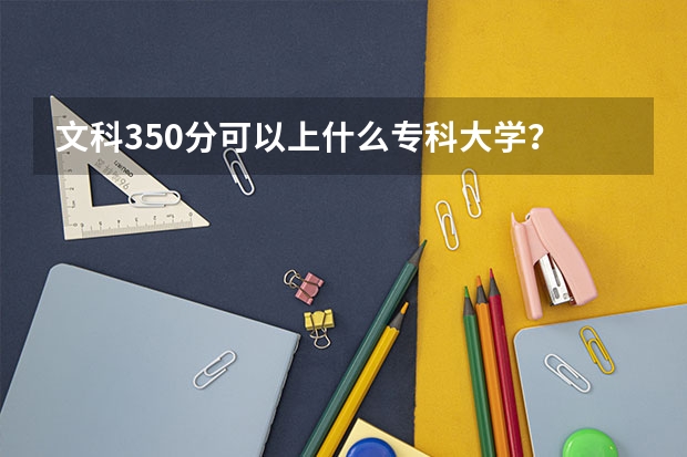 文科350分可以上什么专科大学？