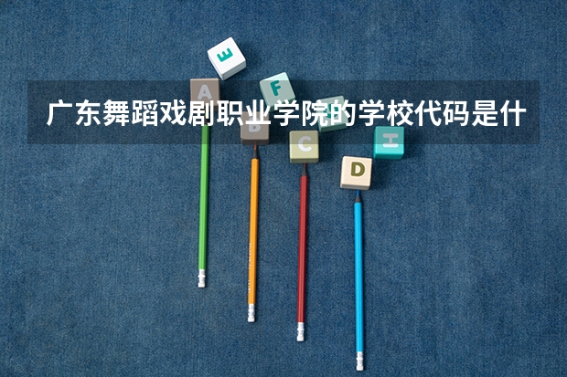 广东舞蹈戏剧职业学院的学校代码是什么