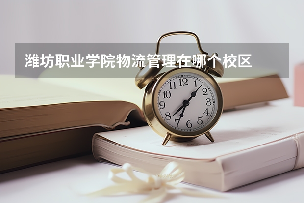 潍坊职业学院物流管理在哪个校区
