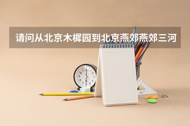 请问从北京木樨园到北京燕郊燕郊三河市燕京理工学院怎么走，大概需要